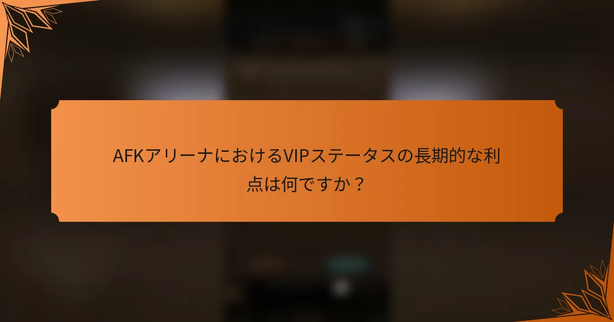 AFKアリーナにおけるVIPステータスの長期的な利点は何ですか？