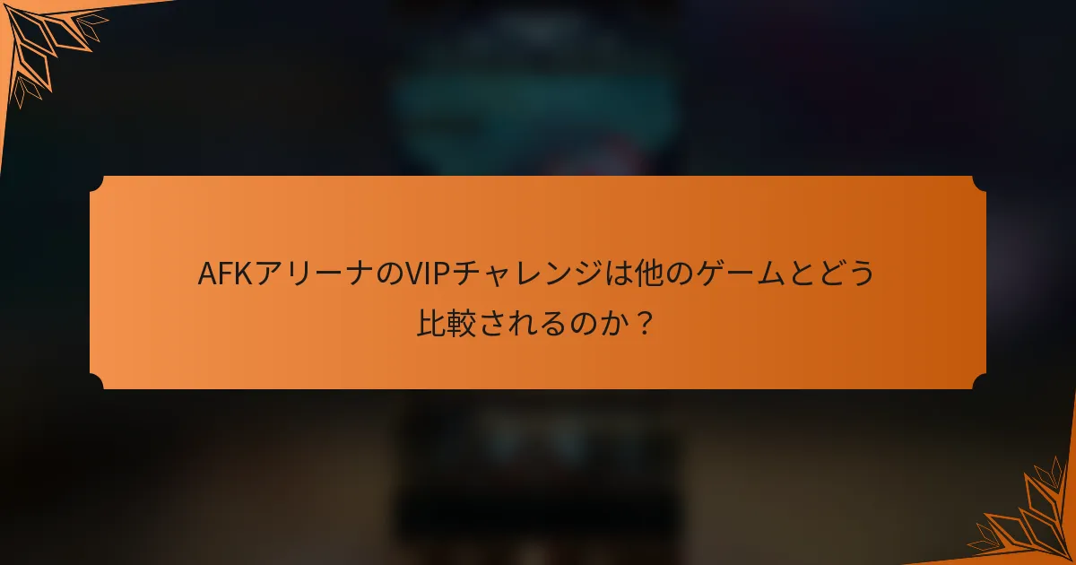 AFKアリーナのVIPチャレンジは他のゲームとどう比較されるのか？