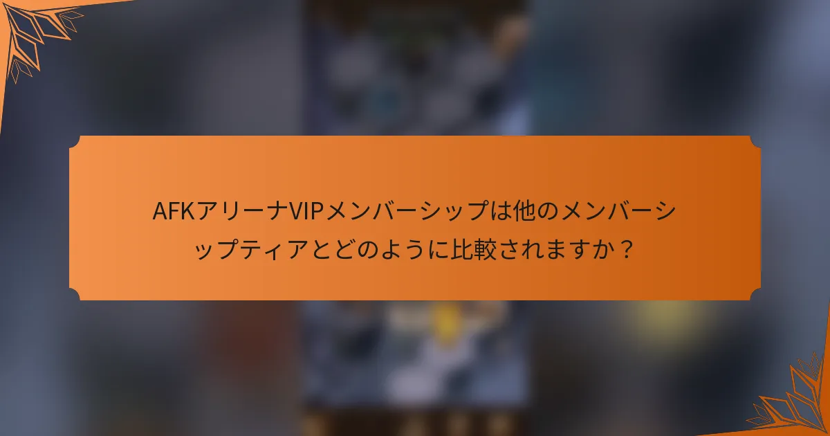 AFKアリーナVIPメンバーシップは他のメンバーシップティアとどのように比較されますか？