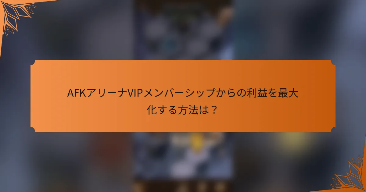 AFKアリーナVIPメンバーシップからの利益を最大化する方法は？