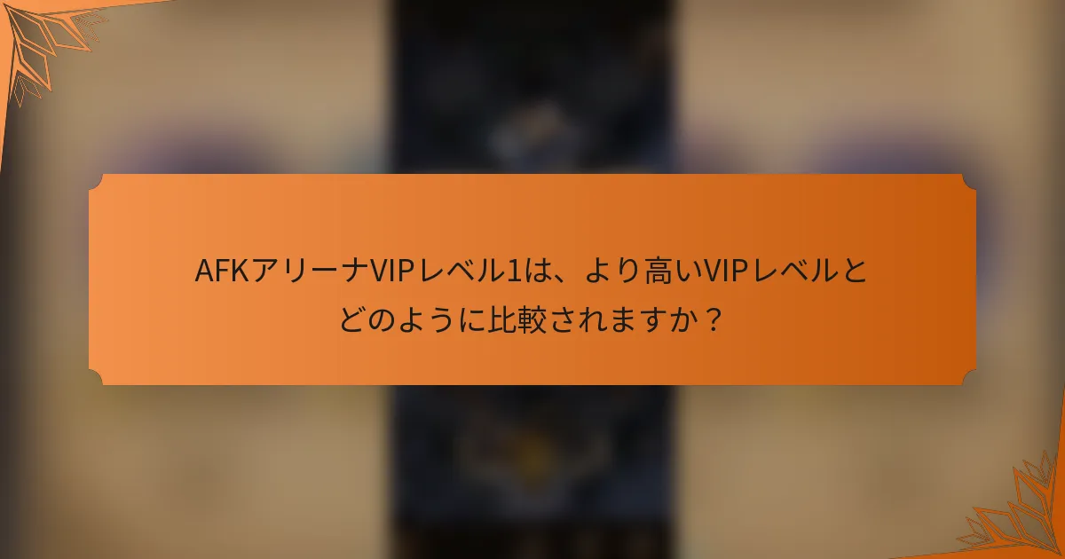 AFKアリーナVIPレベル1は、より高いVIPレベルとどのように比較されますか？