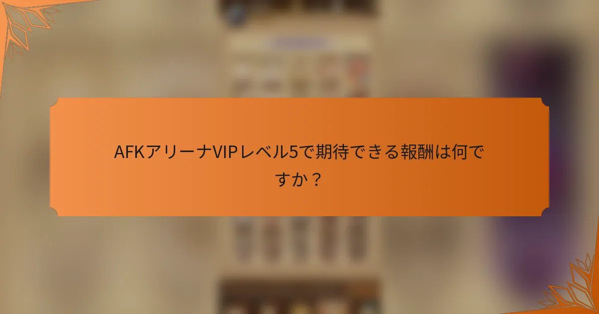 AFKアリーナVIPレベル5で期待できる報酬は何ですか？