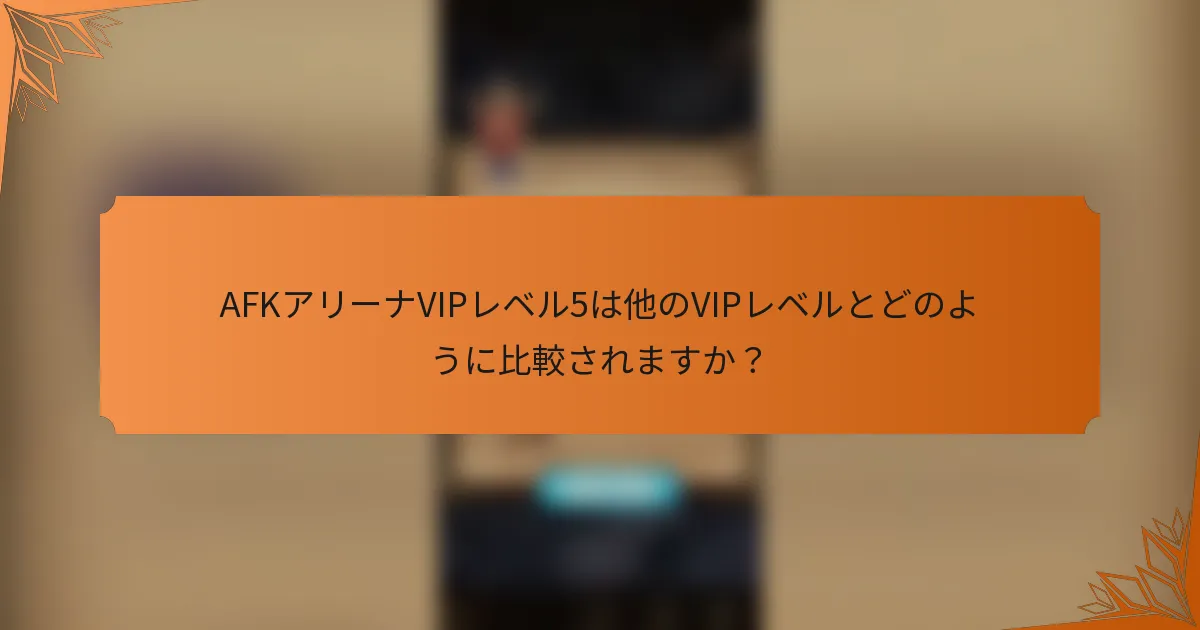 AFKアリーナVIPレベル5は他のVIPレベルとどのように比較されますか？