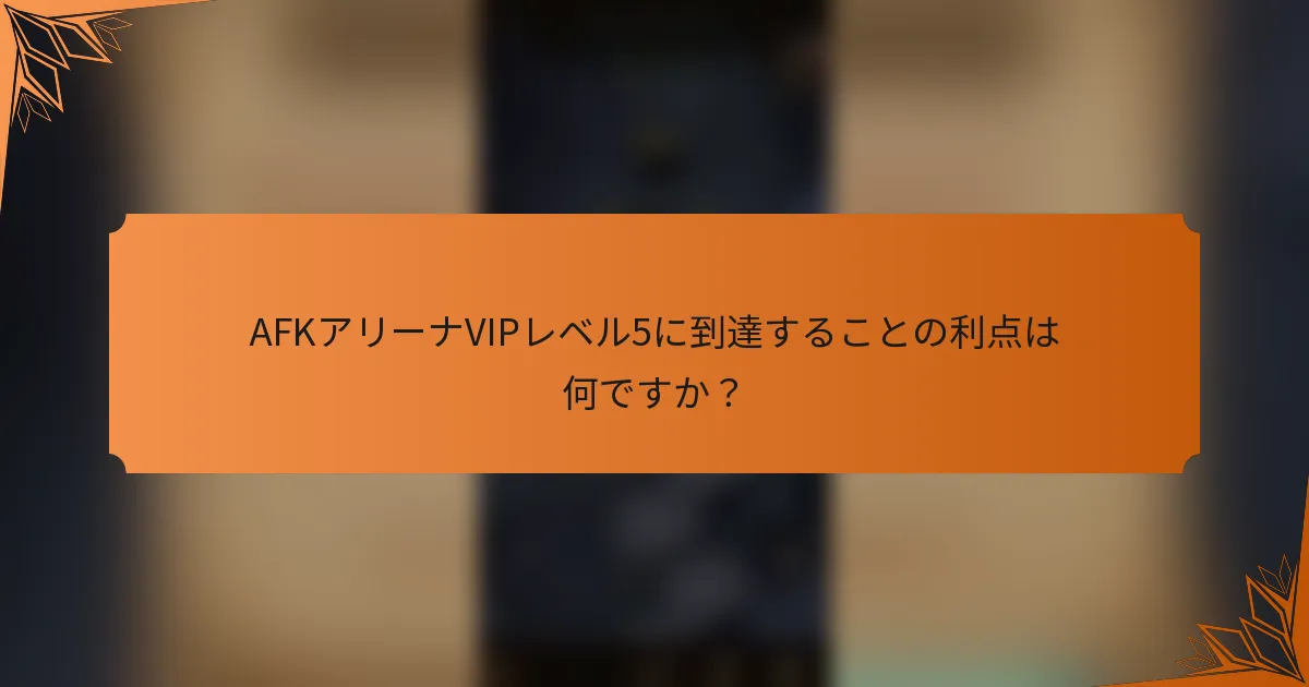 AFKアリーナVIPレベル5に到達することの利点は何ですか？