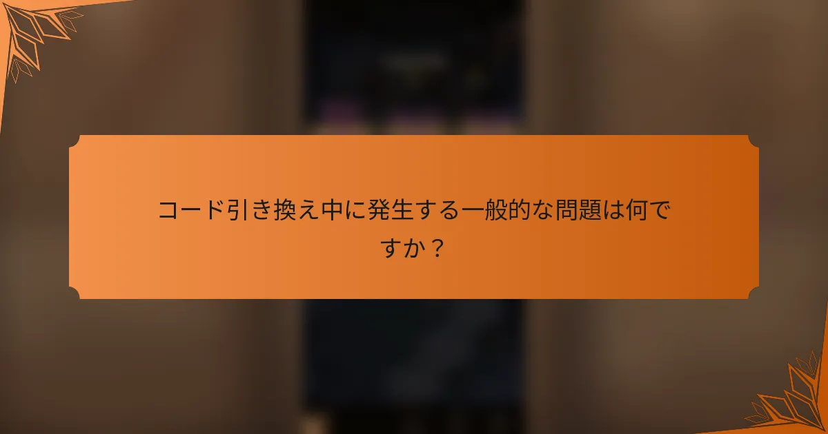 コード引き換え中に発生する一般的な問題は何ですか？