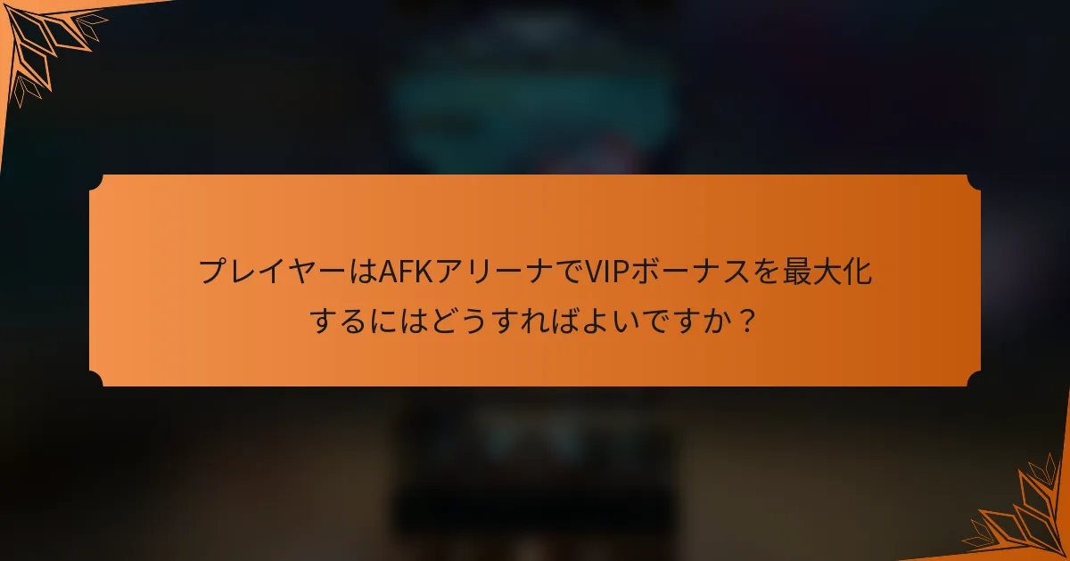 プレイヤーはAFKアリーナでVIPボーナスを最大化するにはどうすればよいですか？