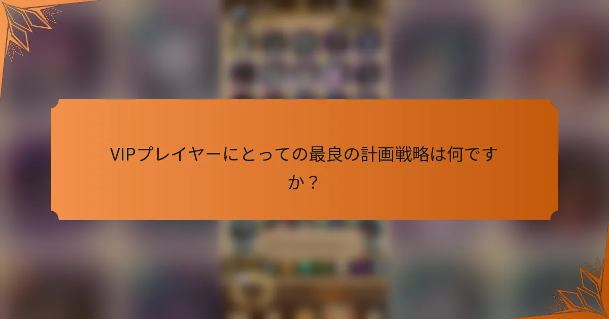 VIPプレイヤーにとっての最良の計画戦略は何ですか？